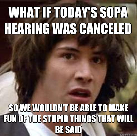 What if today's sopa hearing was canceled  so we wouldn't be able to make fun of the stupid things that will be said  conspiracy keanu