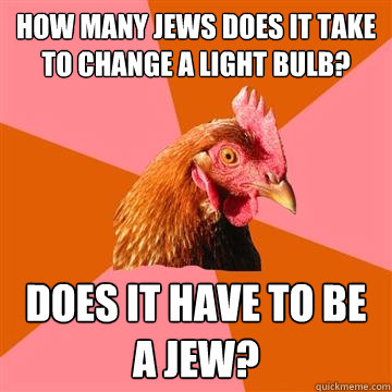 How many Jews does it take to change a light bulb? Does it have to be a Jew?  Anti-Joke Chicken