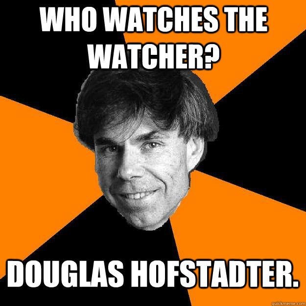 Who watches the watcher? Douglas Hofstadter.  Recursive Douglas Hofstadter