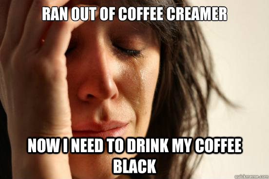 Ran out of coffee creamer Now I need to drink my coffee black  First World Problems