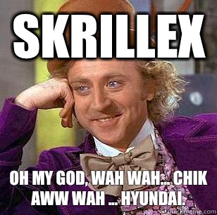 Skrillex Oh my god, wah wah... Chik aww wah ... Hyundai.   Condescending Wonka