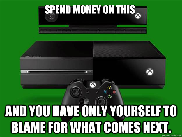 Spend money on this and you have only yourself to blame for what comes next.  xbox one