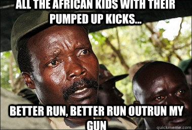 All the African kids with their pumped up kicks... Better run, better run outrun my gun  Kony