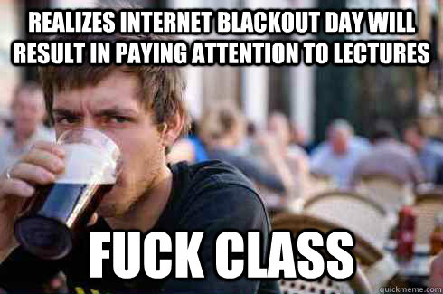 Realizes internet blackout day will result in paying attention to lectures Fuck class  Lazy College Senior