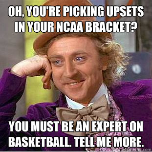 Oh, you're picking upsets in your NCAA bracket? You must be an expert on basketball. Tell me more.  Condescending Wonka