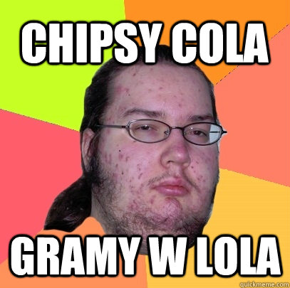 Chipsy Cola  Gramy w lola  Butthurt Dweller