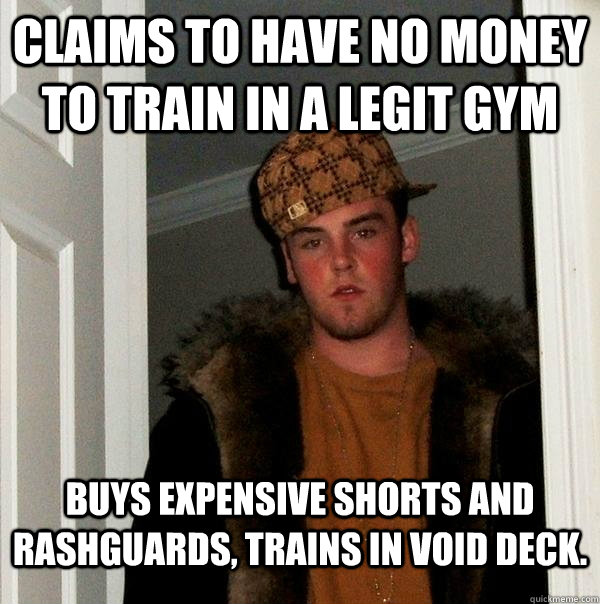 claims to have no money to train in a legit gym buys expensive shorts and rashguards, trains in void deck. - claims to have no money to train in a legit gym buys expensive shorts and rashguards, trains in void deck.  Scumbag Steve