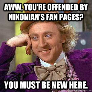 Aww, you're offended by Nikonian's fan pages? You must be new here.  - Aww, you're offended by Nikonian's fan pages? You must be new here.   Condescending Wonka