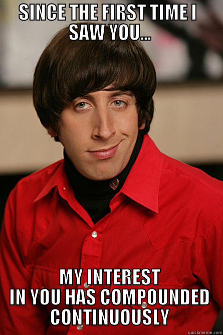 SINCE THE FIRST TIME I  SAW YOU... MY INTEREST IN YOU HAS COMPOUNDED CONTINUOUSLY Pickup Line Scientist