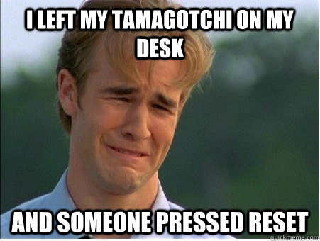 I left my Tamagotchi on my desk and someone pressed reset  1990s Problems