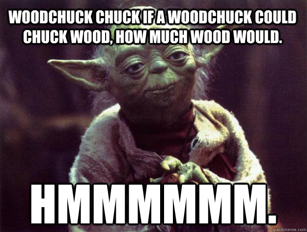 Woodchuck chuck if a woodchuck could chuck wood, how much wood would.   Hmmmmmm. - Woodchuck chuck if a woodchuck could chuck wood, how much wood would.   Hmmmmmm.  Sad yoda