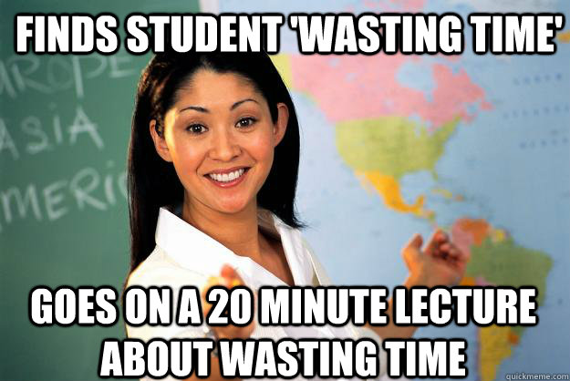 Finds student 'wasting time' Goes on a 20 minute lecture about wasting time  Unhelpful High School Teacher