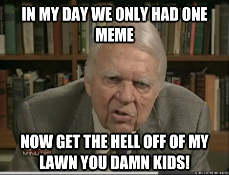 in my day we only had one meme now get the hell off of my lawn you damn kids! - in my day we only had one meme now get the hell off of my lawn you damn kids!  old fuddy duddy