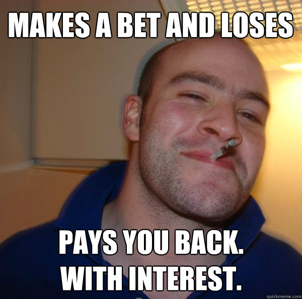 makes a bet and loses pays you back.
with interest. - makes a bet and loses pays you back.
with interest.  Misc