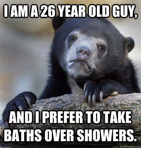 I am a 26 year old guy, and I prefer to take baths over showers.  Confession Bear