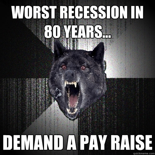 Worst recession in 80 years... Demand a pay raise  Insanity Wolf