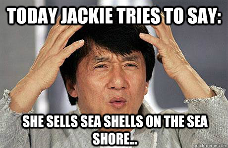 Today Jackie tries to say: She sells sea shells on the sea shore...  EPIC JACKIE CHAN