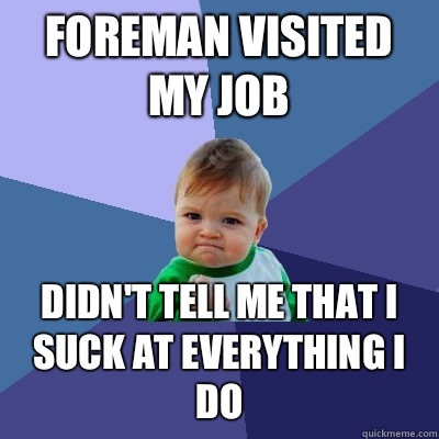 Foreman visited my job Didn't tell me that I suck at everything I do  Success Kid