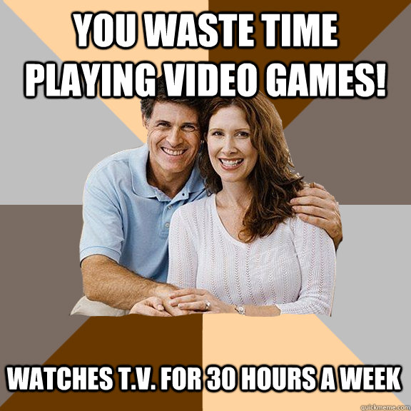 You waste time playing video games! Watches T.V. for 30 hours a week - You waste time playing video games! Watches T.V. for 30 hours a week  Scumbag Parents