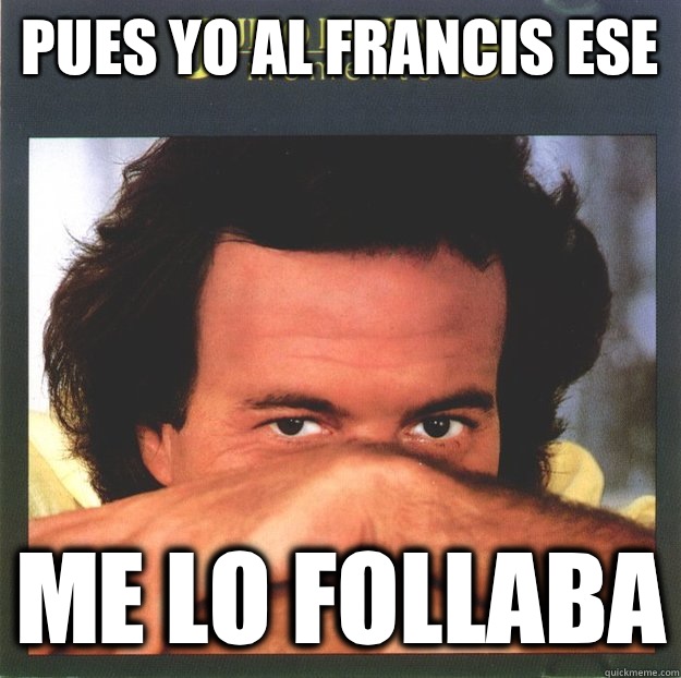 PUES YO AL FRANCIS ESE ME LO FOLLABA  