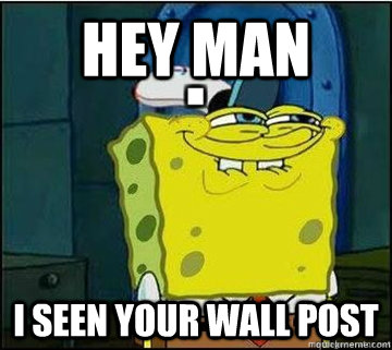 Hey man i seen your wall post  Spongebob