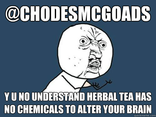 @chodesmcgoads y u no understand herbal tea has no chemicals to alter your brain - @chodesmcgoads y u no understand herbal tea has no chemicals to alter your brain  Y U No