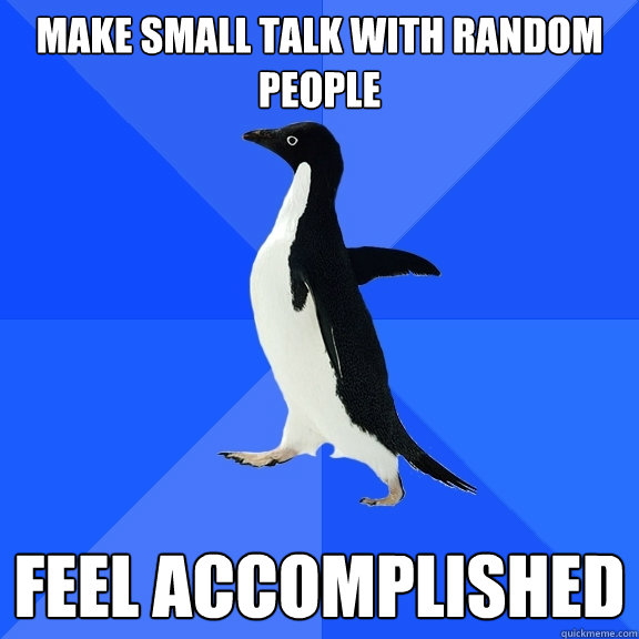 Make small talk with random people Feel accomplished  Socially Awkward Penguin