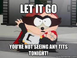 Let it go You're not seeing any tits tonight!  