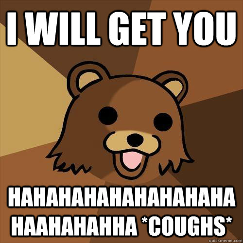 i will get you hahahahahahahahahahaahahahha *coughs*  Pedobear