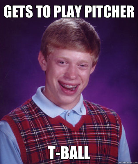 gets to play pitcher t-ball - gets to play pitcher t-ball  Bad Luck Brian