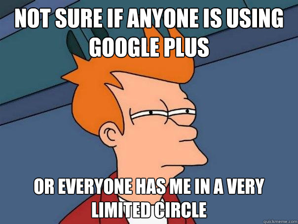 not sure if anyone is using Google Plus or everyone has me in a very limited circle - not sure if anyone is using Google Plus or everyone has me in a very limited circle  Futurama Fry