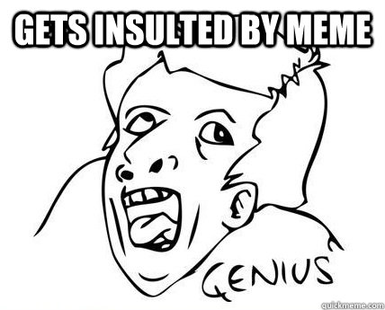 gets insulted by meme    - gets insulted by meme     Genius Dumbass