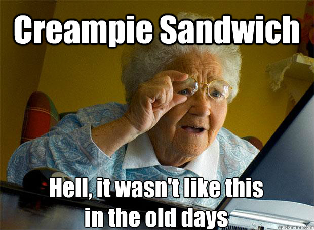 Creampie Sandwich Hell, it wasn't like this
in the old days    Grandma finds the Internet