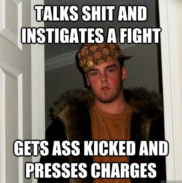 talks shit and instigates a fight gets ass kicked and presses charges  Scumbag Steve