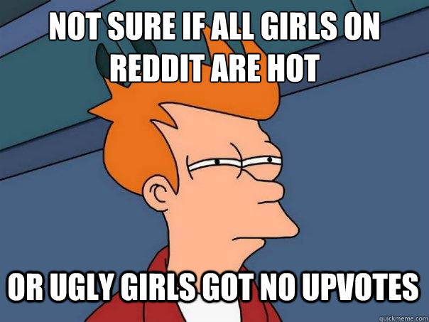 Not sure if all girls on reddit are hot or ugly girls got no upvotes  Futurama Fry