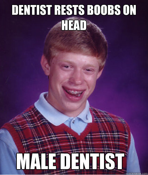 Dentist Rests Boobs on Head Male Dentist  Bad Luck Brian