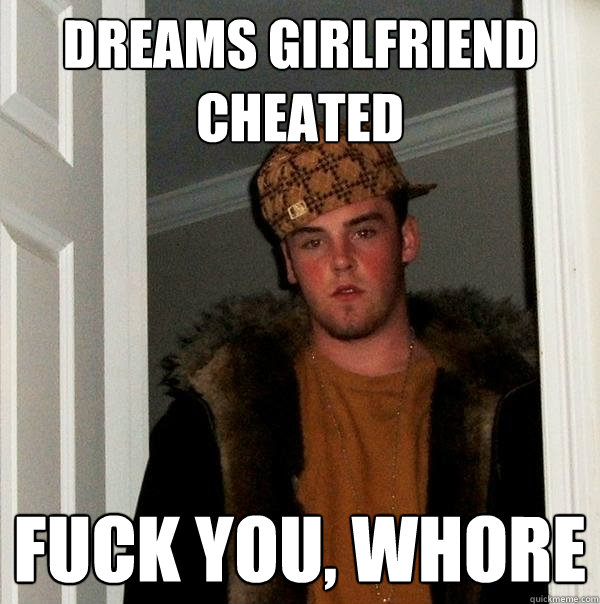 Dreams girlfriend cheated  Fuck you, whore  Scumbag Steve