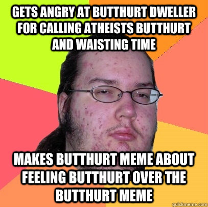 Gets angry at butthurt dweller for calling atheists butthurt and waisting time makes butthurt meme about feeling butthurt over the butthurt meme - Gets angry at butthurt dweller for calling atheists butthurt and waisting time makes butthurt meme about feeling butthurt over the butthurt meme  Butthurt Dweller