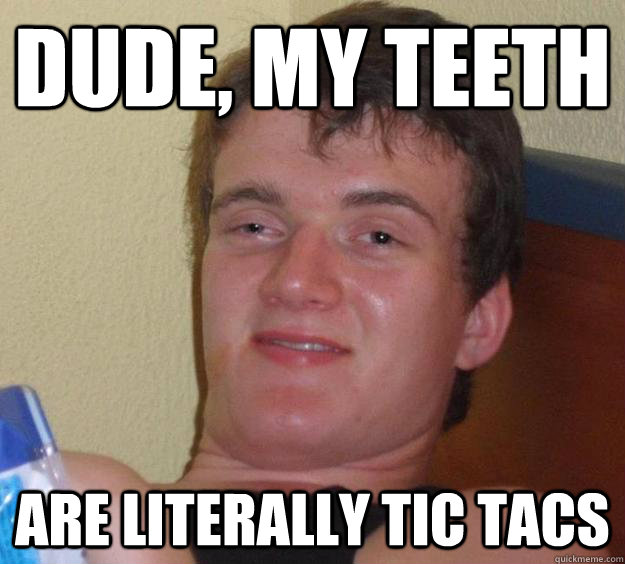 Dude, my teeth are literally tic tacs - Dude, my teeth are literally tic tacs  10 Guy