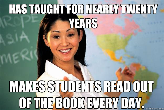 Has taught for nearly twenty years Makes students read out of the book every day. - Has taught for nearly twenty years Makes students read out of the book every day.  Unhelpful High School Teacher