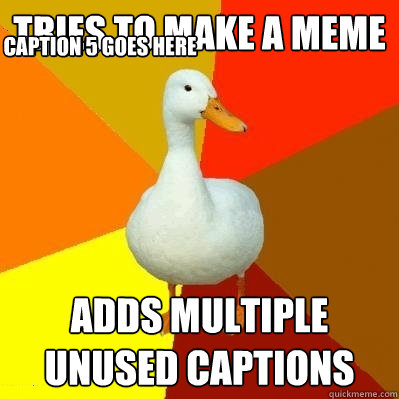 tries to make a meme adds multiple unused captions Caption 3 goes here Caption 4 goes here Caption 5 goes here  Tech Impaired Duck