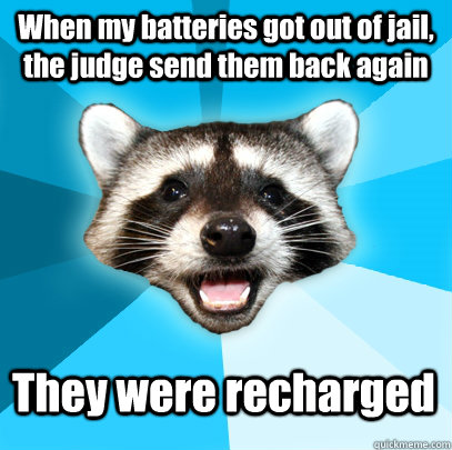 When my batteries got out of jail, the judge send them back again They were recharged  Lame Pun Coon