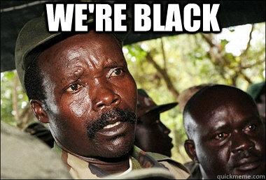 we're black  - we're black   Joseph Kony Z