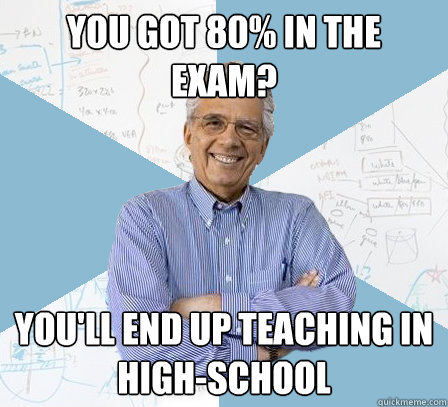 You got 80% in the exam? You'll end up teaching in high-school  Engineering Professor