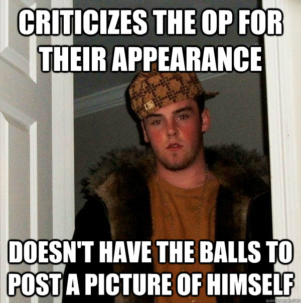 Criticizes the op for their appearance Doesn't have the balls to post a picture of himself  Scumbag Steve