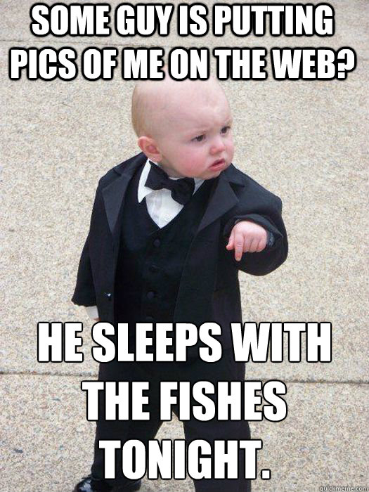 Some guy is putting pics of me on the web? He sleeps with the fishes tonight.   Baby Godfather