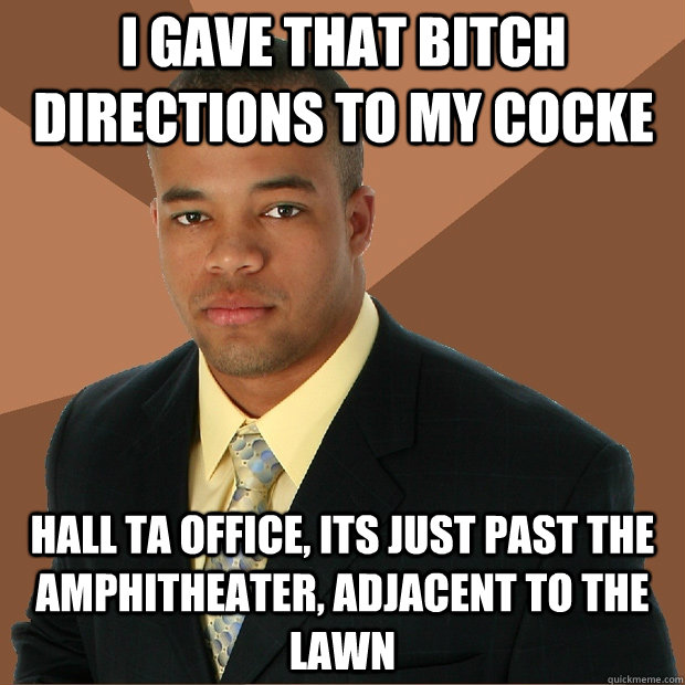 I GAVE THAT BITCH DIRECTIONS TO MY COCKE HALL TA OFFICE, ITS JUST PAST THE AMPHITHEATER, ADJACENT TO THE LAWN  Successful Black Man