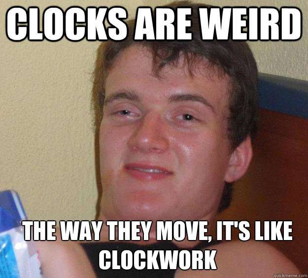 Clocks are weird The way they move, it's like clockwork  - Clocks are weird The way they move, it's like clockwork   10 Guy
