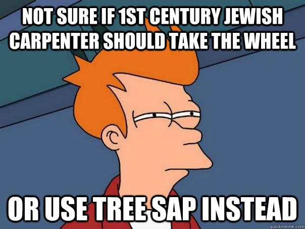 Not sure if 1st century jewish carpenter should take the wheel or use tree sap instead - Not sure if 1st century jewish carpenter should take the wheel or use tree sap instead  Futurama Fry