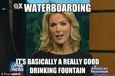 Waterboarding It's basically A Really Good 
Drinking Fountain  Megyn Kelly